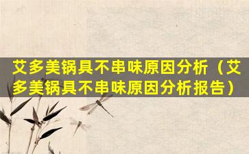 艾多美锅具不串味原因分析（艾多美锅具不串味原因分析报告）