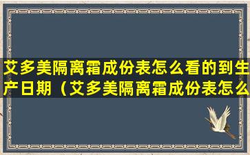 艾多美隔离霜成份表怎么看的到生产日期（艾多美隔离霜成份表怎么看的到生产日期呢）