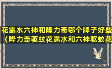 花露水六神和隆力奇哪个牌子好些（隆力奇驱蚊花露水和六神驱蚊花露水哪个好）