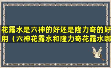 花露水是六神的好还是隆力奇的好用（六神花露水和隆力奇花露水哪个驱蚊效果好）