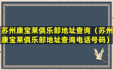 苏州康宝莱俱乐部地址查询（苏州康宝莱俱乐部地址查询电话号码）