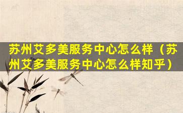 苏州艾多美服务中心怎么样（苏州艾多美服务中心怎么样知乎）
