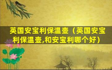 英国安宝利保温壶（英国安宝利保温壶,和安宝利哪个好）