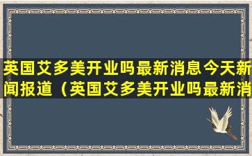 英国艾多美开业吗最新消息今天新闻报道（英国艾多美开业吗最新消息今天新闻报道视频）