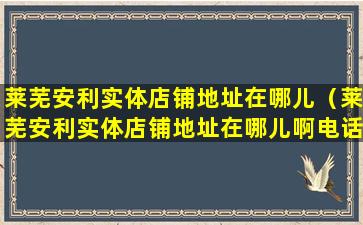 莱芜安利实体店铺地址在哪儿（莱芜安利实体店铺地址在哪儿啊电话）