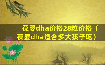 葆婴dha价格28粒价格（葆婴dha适合多大孩子吃）