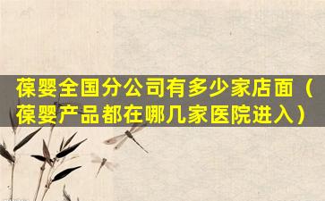 葆婴全国分公司有多少家店面（葆婴产品都在哪几家医院进入）