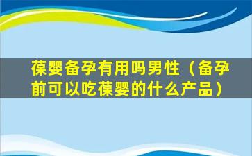 葆婴备孕有用吗男性（备孕前可以吃葆婴的什么产品）