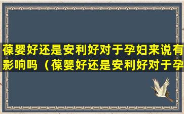 葆婴好还是安利好对于孕妇来说有影响吗（葆婴好还是安利好对于孕妇来说有影响吗知乎）