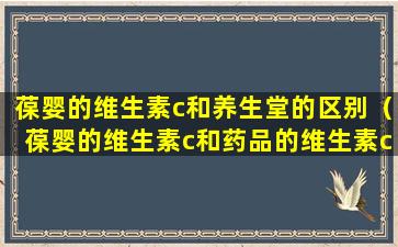 葆婴的维生素c和养生堂的区别（葆婴的维生素c和药品的维生素c有什么差异）