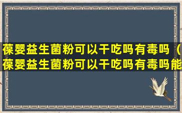 葆婴益生菌粉可以干吃吗有毒吗（葆婴益生菌粉可以干吃吗有毒吗能吃吗）
