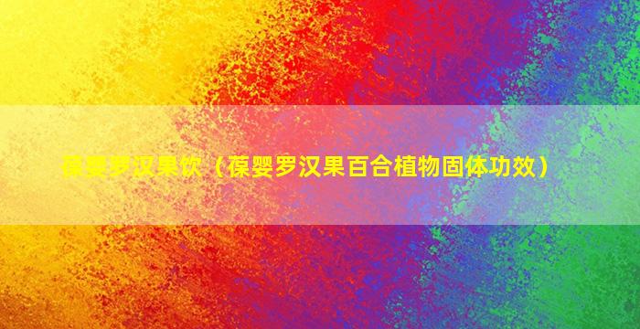 葆婴罗汉果饮（葆婴罗汉果百合植物固体功效）