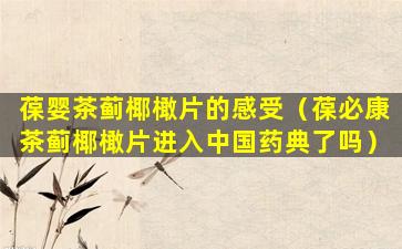 葆婴茶蓟椰橄片的感受（葆必康茶蓟椰橄片进入中国药典了吗）
