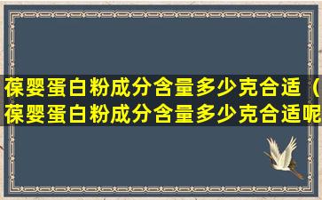 葆婴蛋白粉成分含量多少克合适（葆婴蛋白粉成分含量多少克合适呢）