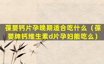 葆婴钙片孕晚期适合吃什么（葆婴牌钙维生素d片孕妇能吃么）