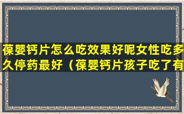 葆婴钙片怎么吃效果好呢女性吃多久停药最好（葆婴钙片孩子吃了有副作用吗）