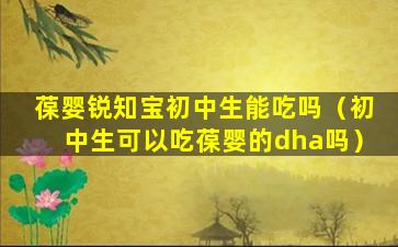 葆婴锐知宝初中生能吃吗（初中生可以吃葆婴的dha吗）