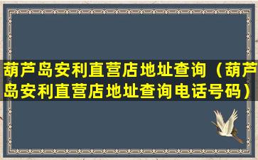 葫芦岛安利直营店地址查询（葫芦岛安利直营店地址查询电话号码）