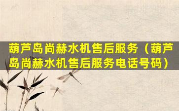 葫芦岛尚赫水机售后服务（葫芦岛尚赫水机售后服务电话号码）