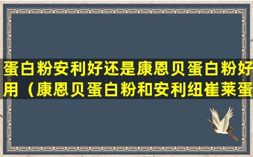 蛋白粉安利好还是康恩贝蛋白粉好用（康恩贝蛋白粉和安利纽崔莱蛋白粉哪个好）