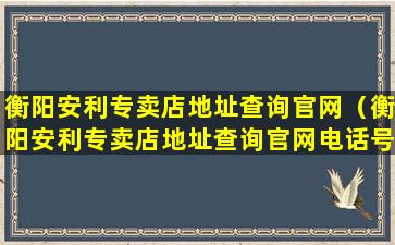 衡阳安利专卖店地址查询官网（衡阳安利专卖店地址查询官网电话号码）