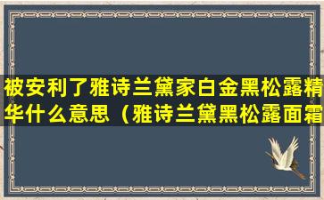 被安利了雅诗兰黛家白金黑松露精华什么意思（雅诗兰黛黑松露面霜适合多大年龄用）