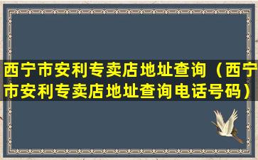 西宁市安利专卖店地址查询（西宁市安利专卖店地址查询电话号码）