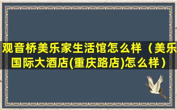 观音桥美乐家生活馆怎么样（美乐国际大酒店(重庆路店)怎么样）