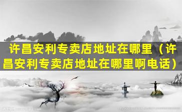 许昌安利专卖店地址在哪里（许昌安利专卖店地址在哪里啊电话）
