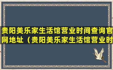 贵阳美乐家生活馆营业时间查询官网地址（贵阳美乐家生活馆营业时间查询官网地址是多少）