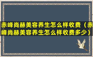 赤峰尚赫美容养生怎么样收费（赤峰尚赫美容养生怎么样收费多少）