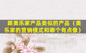 跟美乐家产品类似的产品（美乐家的营销模式和哪个有点像）