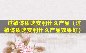 过敏体质吃安利什么产品（过敏体质吃安利什么产品效果好）