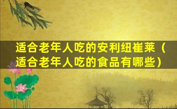 适合老年人吃的安利纽崔莱（适合老年人吃的食品有哪些）