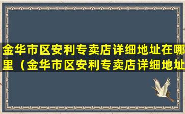 金华市区安利专卖店详细地址在哪里（金华市区安利专卖店详细地址在哪里啊）