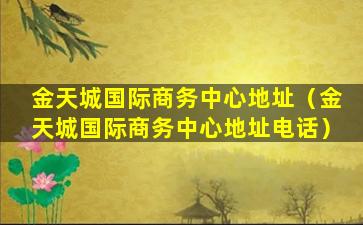 金天城国际商务中心地址（金天城国际商务中心地址电话）