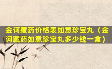 金诃藏药价格表如意珍宝丸（金诃藏药如意珍宝丸多少钱一盒）
