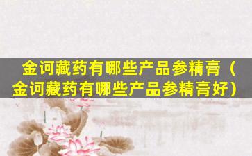 金诃藏药有哪些产品参精膏（金诃藏药有哪些产品参精膏好）
