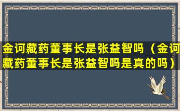 金诃藏药董事长是张益智吗（金诃藏药董事长是张益智吗是真的吗）