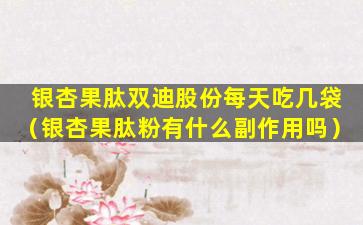 银杏果肽双迪股份每天吃几袋（银杏果肽粉有什么副作用吗）