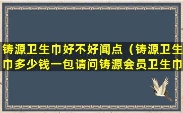 铸源卫生巾好不好闻点（铸源卫生巾多少钱一包请问铸源会员卫生巾多少钱）