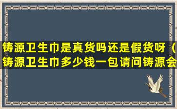 铸源卫生巾是真货吗还是假货呀（铸源卫生巾多少钱一包请问铸源会员卫生巾多少钱）