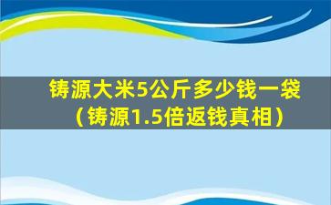 铸源大米5公斤多少钱一袋（铸源1.5倍返钱真相）