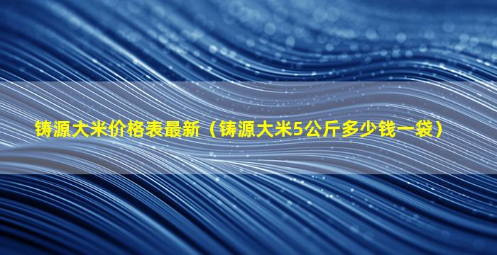 铸源大米价格表最新（铸源大米5公斤多少钱一袋）