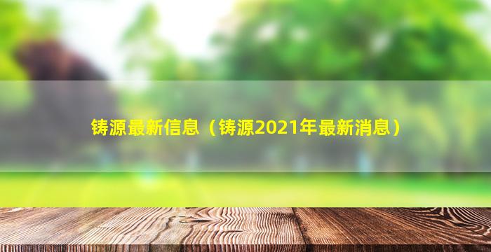 铸源最新信息（铸源2021年最新消息）