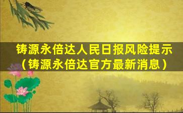 铸源永倍达人民日报风险提示（铸源永倍达官方最新消息）