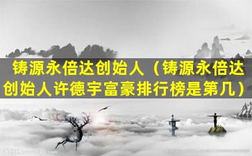 铸源永倍达创始人（铸源永倍达创始人许德宇富豪排行榜是第几）