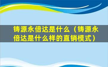 铸源永倍达是什么（铸源永倍达是什么样的直销模式）