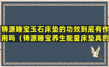 铸源睡宝玉石床垫的功效到底有作用吗（铸源睡宝养生能量床垫真的有效果吗）