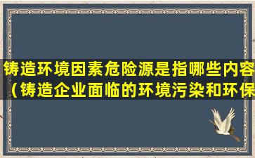 铸造环境因素危险源是指哪些内容（铸造企业面临的环境污染和环保问题与解决方案）